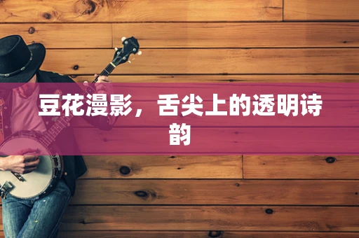 豆花漫影，舌尖上的透明诗韵