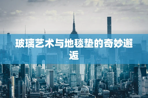 玻璃艺术与地毯垫的奇妙邂逅
