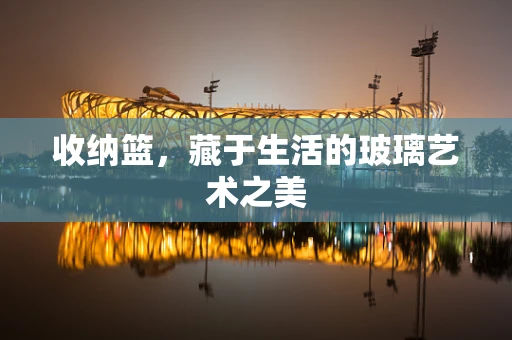 收纳篮，藏于生活的玻璃艺术之美