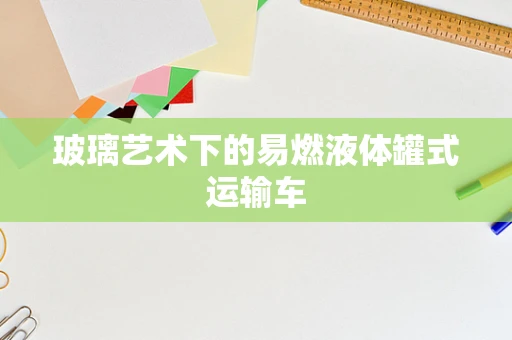 玻璃艺术下的易燃液体罐式运输车