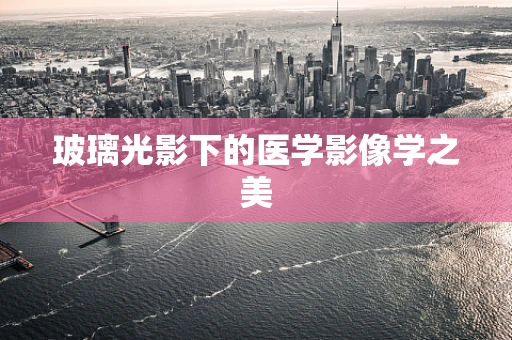 玻璃光影下的医学影像学之美