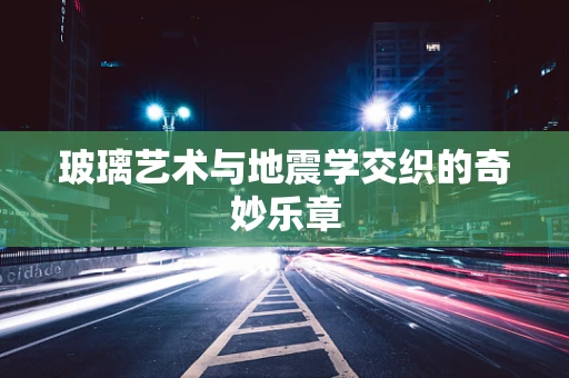 玻璃艺术与地震学交织的奇妙乐章