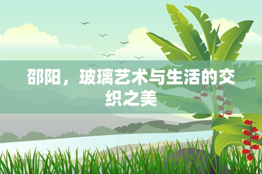 邵阳，玻璃艺术与生活的交织之美