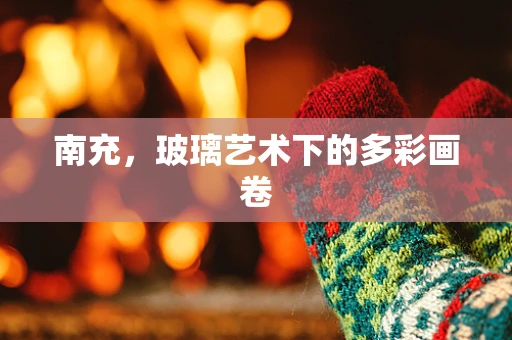 南充，玻璃艺术下的多彩画卷