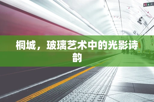 桐城，玻璃艺术中的光影诗韵