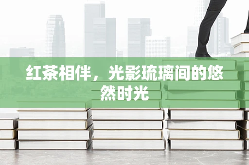 红茶相伴，光影琉璃间的悠然时光