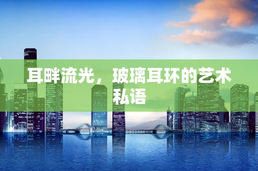 耳畔流光，玻璃耳环的艺术私语