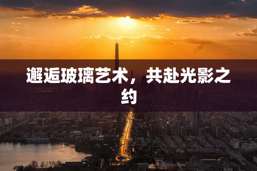 邂逅玻璃艺术，共赴光影之约