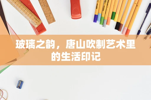 玻璃之韵，唐山吹制艺术里的生活印记