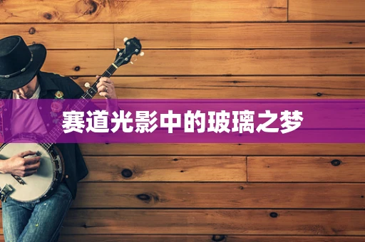 赛道光影中的玻璃之梦