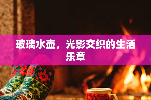 玻璃水壶，光影交织的生活乐章
