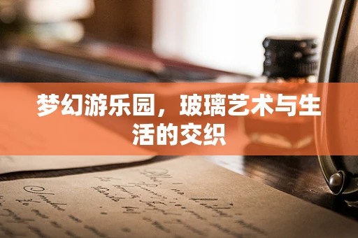 梦幻游乐园，玻璃艺术与生活的交织