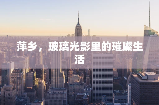 萍乡，玻璃光影里的璀璨生活