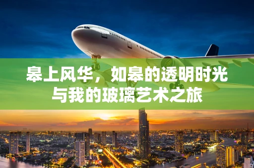 皋上风华，如皋的透明时光与我的玻璃艺术之旅