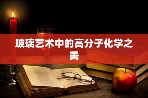 玻璃艺术中的高分子化学之美