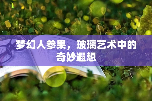 梦幻人参果，玻璃艺术中的奇妙遐想