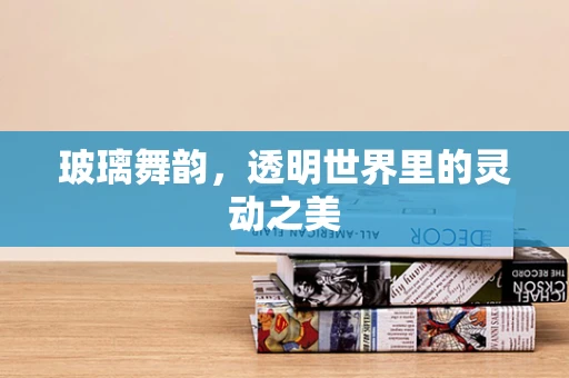 玻璃舞韵，透明世界里的灵动之美