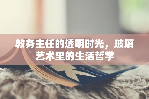 教务主任的透明时光，玻璃艺术里的生活哲学
