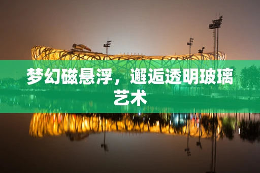 梦幻磁悬浮，邂逅透明玻璃艺术