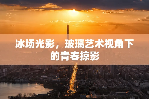 冰场光影，玻璃艺术视角下的青春掠影