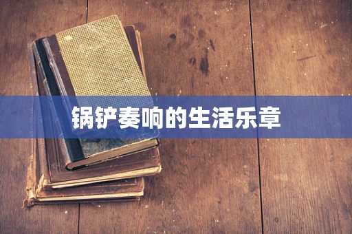 锅铲奏响的生活乐章