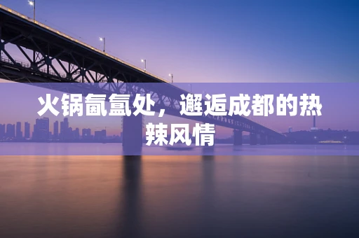 火锅氤氲处，邂逅成都的热辣风情