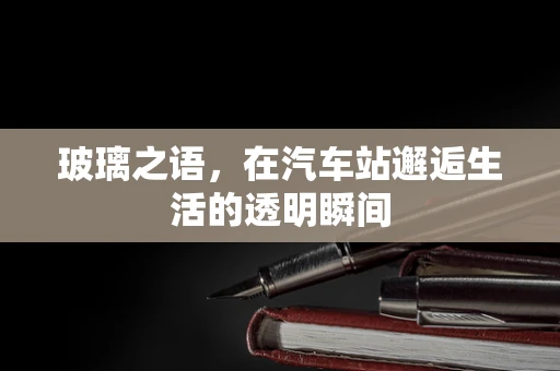 玻璃之语，在汽车站邂逅生活的透明瞬间