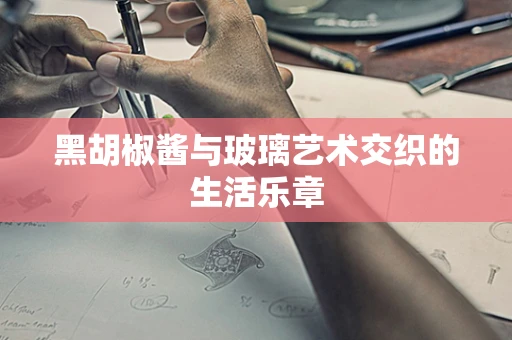 黑胡椒酱与玻璃艺术交织的生活乐章