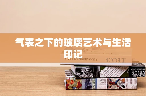 气表之下的玻璃艺术与生活印记