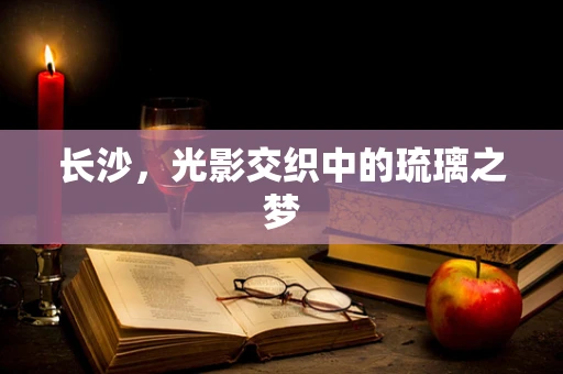 长沙，光影交织中的琉璃之梦