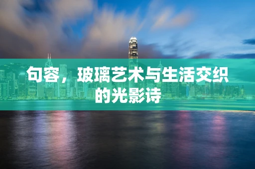 句容，玻璃艺术与生活交织的光影诗