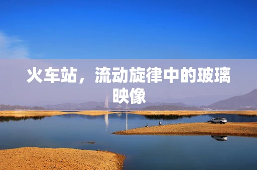 火车站，流动旋律中的玻璃映像