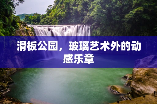 滑板公园，玻璃艺术外的动感乐章