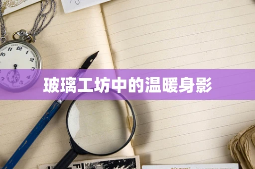 玻璃工坊中的温暖身影