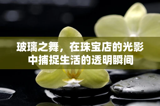 玻璃之舞，在珠宝店的光影中捕捉生活的透明瞬间