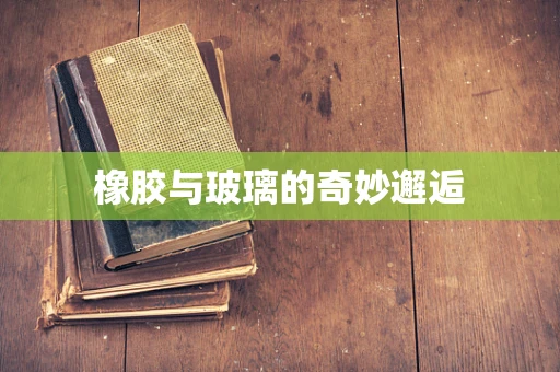 橡胶与玻璃的奇妙邂逅