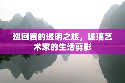 巡回赛的透明之旅，玻璃艺术家的生活剪影