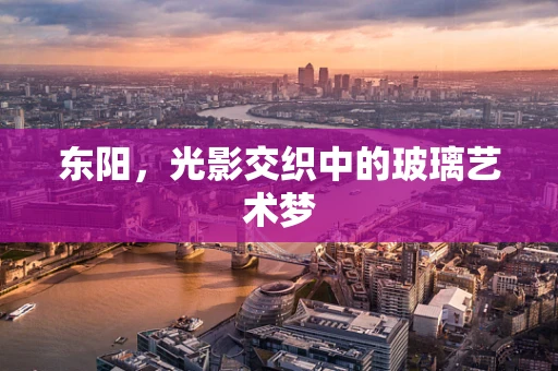 东阳，光影交织中的玻璃艺术梦