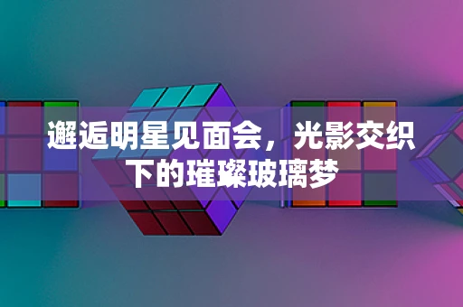 邂逅明星见面会，光影交织下的璀璨玻璃梦