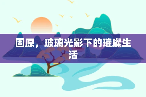 固原，玻璃光影下的璀璨生活