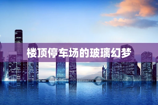 楼顶停车场的玻璃幻梦