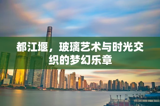 都江堰，玻璃艺术与时光交织的梦幻乐章