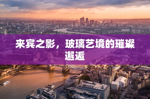来宾之影，玻璃艺境的璀璨邂逅