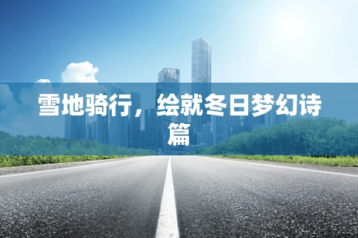 雪地骑行，绘就冬日梦幻诗篇