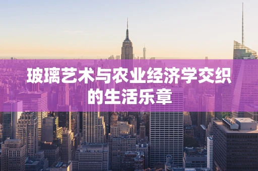 玻璃艺术与农业经济学交织的生活乐章