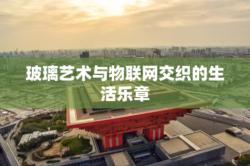 玻璃艺术与物联网交织的生活乐章