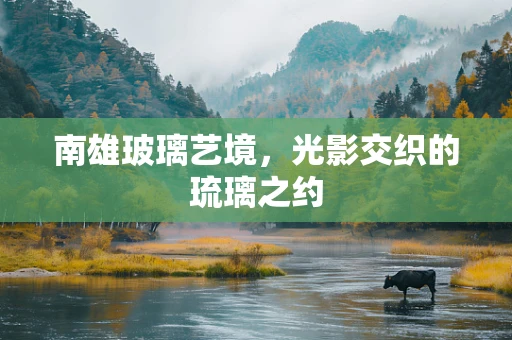 南雄玻璃艺境，光影交织的琉璃之约