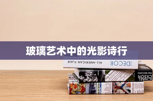 玻璃艺术中的光影诗行