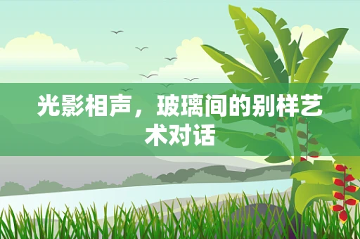 光影相声，玻璃间的别样艺术对话