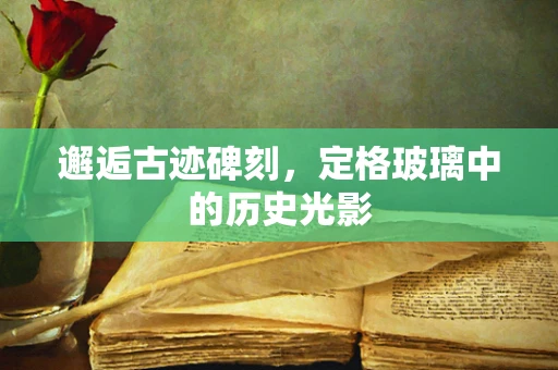 邂逅古迹碑刻，定格玻璃中的历史光影